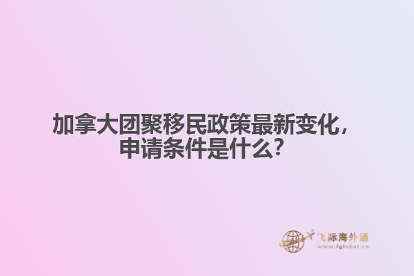 加拿大團(tuán)聚移民政策最新變化，申請條件是什么？