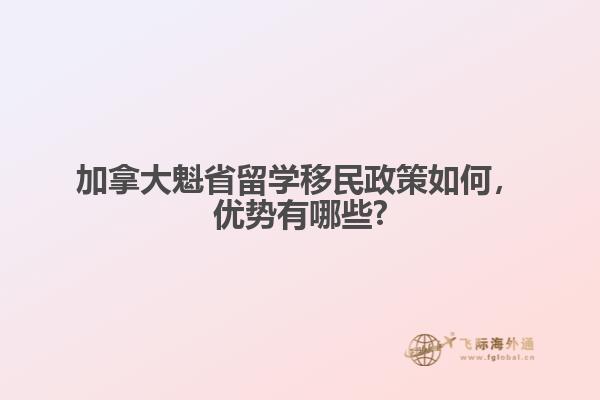 加拿大魁省留學(xué)移民政策如何，優(yōu)勢有哪些?