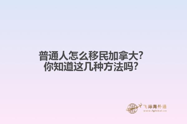 普通人怎么移民加拿大？你知道這幾種方法嗎？