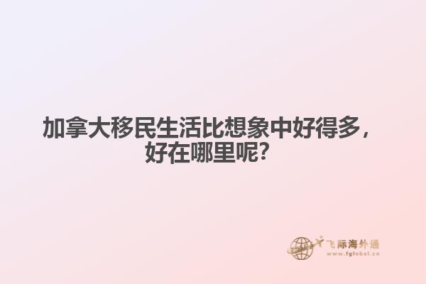 加拿大移民生活比想象中好得多，好在哪里呢？