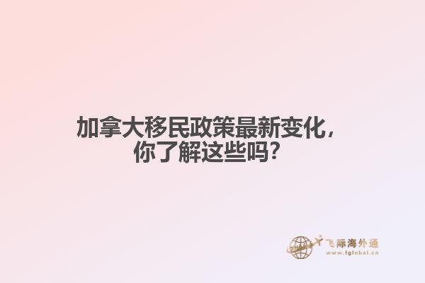 加拿大移民政策最新變化，你了解這些嗎？