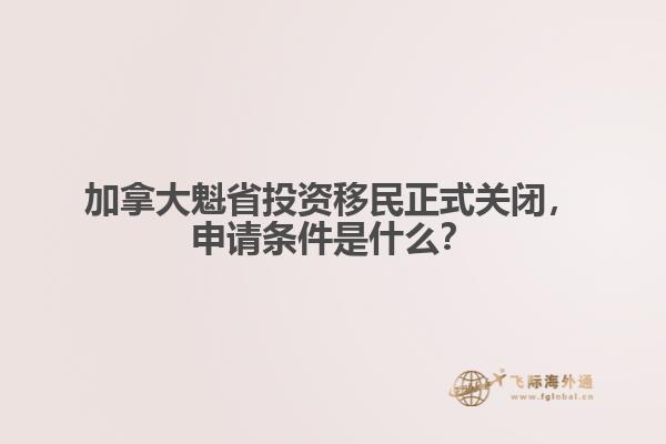 加拿大魁省投資移民正式關(guān)閉，申請條件是什么？