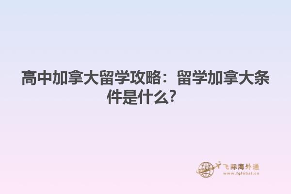高中加拿大留學攻略：留學加拿大條件是什么？