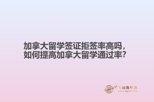 加拿大留學簽證拒簽率高嗎，如何提高加拿大留學通過率？