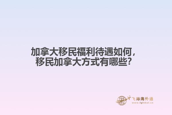 加拿大移民福利待遇如何，移民加拿大方式有哪些？