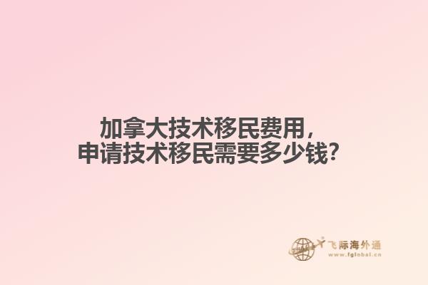 加拿大技術移民費用，申請技術移民需要多少錢？