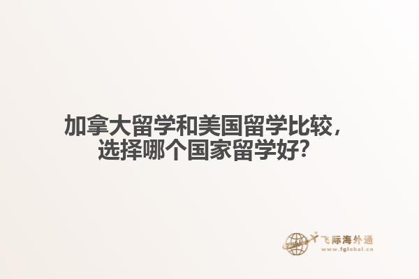加拿大留學(xué)和美國(guó)留學(xué)比較，選擇哪個(gè)國(guó)家留學(xué)好？