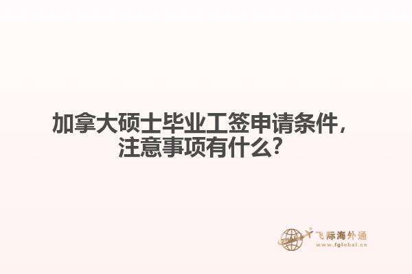 加拿大碩士畢業(yè)工簽申請(qǐng)條件，注意事項(xiàng)有什么？