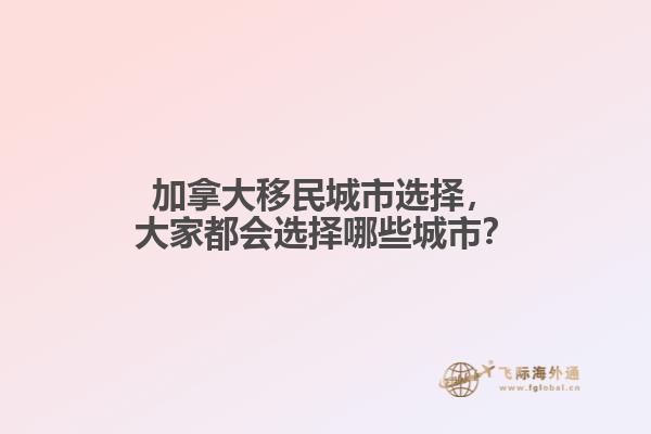 加拿大移民城市選擇，大家都會(huì)選擇哪些城市？