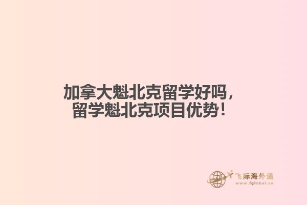 加拿大魁北克留學(xué)好嗎，留學(xué)魁北克項(xiàng)目?jī)?yōu)勢(shì)！