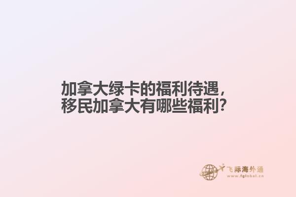 加拿大綠卡的福利待遇，移民加拿大有哪些福利？