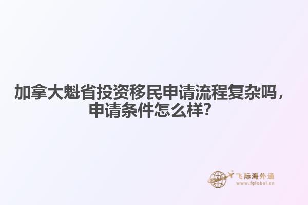 加拿大魁省投資移民申請流程復(fù)雜嗎，申請條件怎么樣？