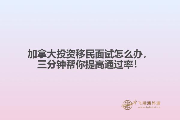 加拿大投資移民面試怎么辦，三分鐘幫你提高通過率！