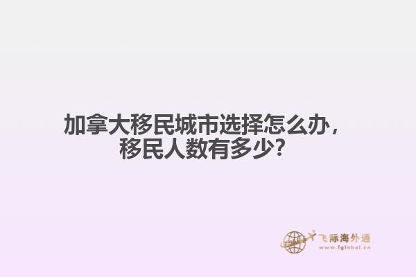 加拿大移民城市選擇怎么辦，移民人數(shù)有多少？