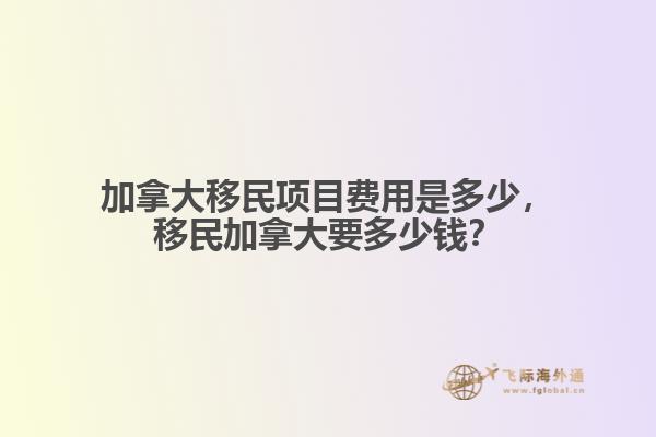 加拿大移民項目費用是多少，移民加拿大要多少錢？