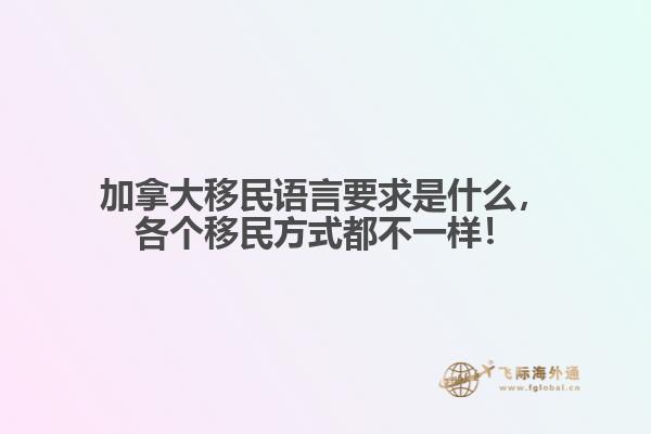 加拿大移民語言要求是什么，各個移民方式都不一樣！
