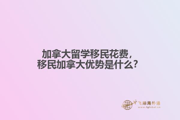 加拿大留學(xué)移民花費(fèi)，移民加拿大優(yōu)勢(shì)是什么？