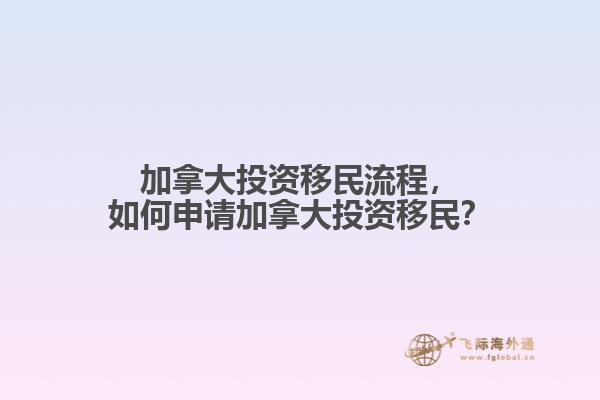 加拿大投資移民流程，如何申請加拿大投資移民？