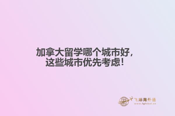 加拿大留學(xué)哪個城市好，這些城市優(yōu)先考慮！