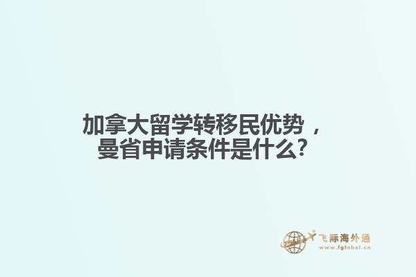 加拿大留學(xué)轉(zhuǎn)移民優(yōu)勢?，曼省申請條件是什么？