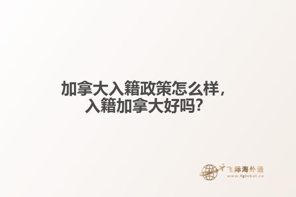 加拿大入籍政策怎么樣，入籍加拿大好嗎？