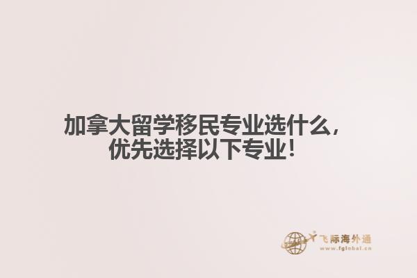 加拿大留學移民專業(yè)選什么，優(yōu)先選擇以下專業(yè)！