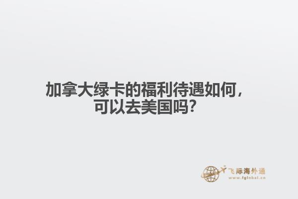 加拿大綠卡的福利待遇如何，可以去美國(guó)嗎？