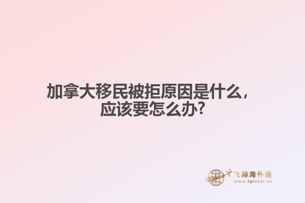 加拿大移民被拒原因是什么，應(yīng)該要怎么辦?