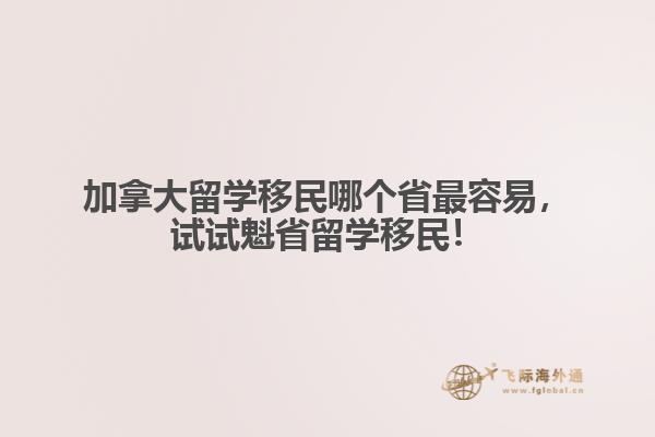 加拿大留學(xué)移民哪個省最容易，試試魁省留學(xué)移民！