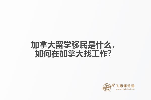 加拿大留學移民是什么，如何在加拿大找工作？