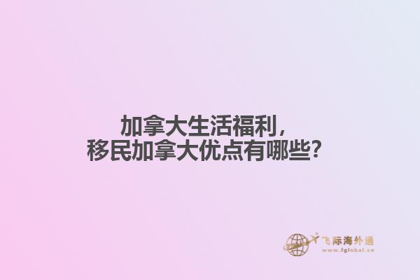 加拿大生活福利，移民加拿大優(yōu)點有哪些？