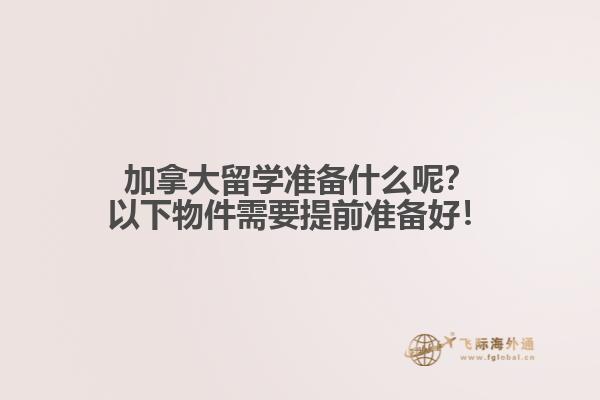 加拿大留學(xué)準(zhǔn)備什么呢？以下物件需要提前準(zhǔn)備好！