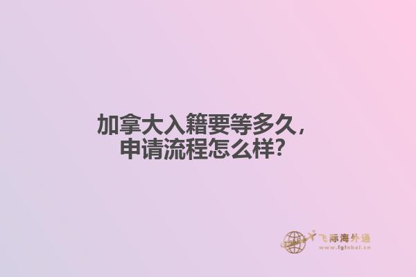 加拿大入籍要等多久，申請(qǐng)流程怎么樣？