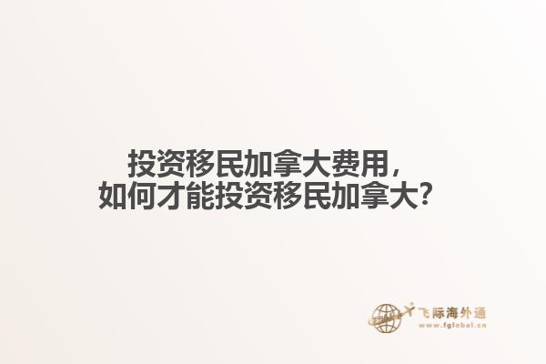 投資移民加拿大費(fèi)用，如何才能投資移民加拿大？