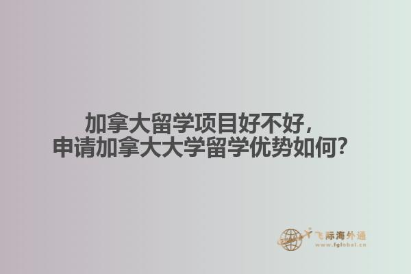 加拿大留學項目好不好，申請加拿大大學留學優(yōu)勢如何？