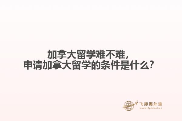 加拿大留學(xué)難不難，申請加拿大留學(xué)的條件是什么？