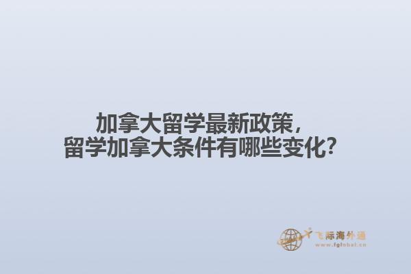 加拿大留學最新政策，留學加拿大條件有哪些變化？