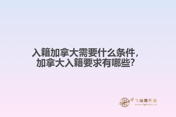 入籍加拿大需要什么條件，加拿大入籍要求有哪些？