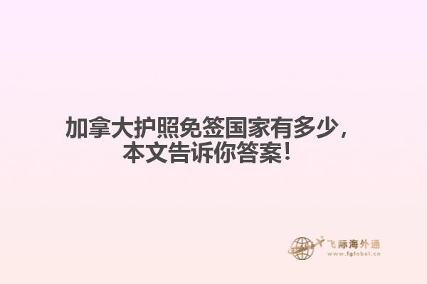 加拿大護(hù)照免簽國(guó)家有多少，本文告訴你答案！