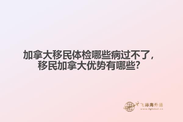 加拿大移民體檢哪些病過不了，移民加拿大優(yōu)勢有哪些？