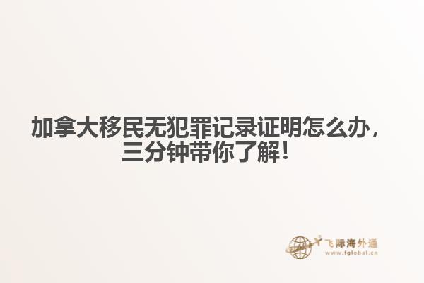 加拿大移民無犯罪記錄證明怎么辦，三分鐘帶你了解！