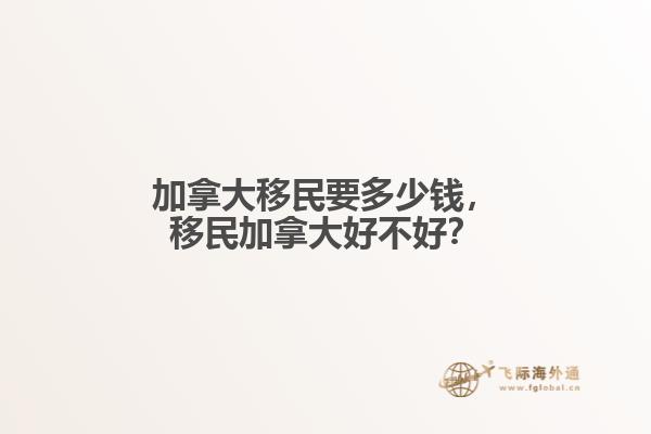 加拿大移民要多少錢，移民加拿大好不好？