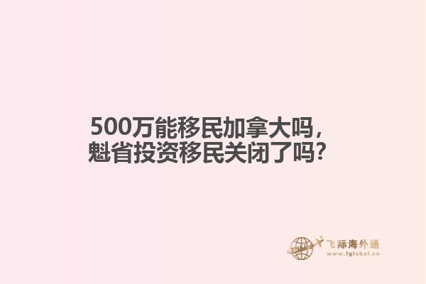 500萬能移民加拿大嗎，魁省投資移民關(guān)閉了嗎？