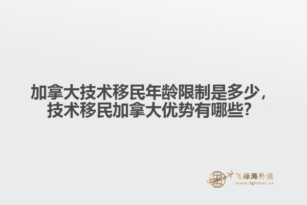 加拿大技術(shù)移民年齡限制是多少，技術(shù)移民加拿大優(yōu)勢有哪些？