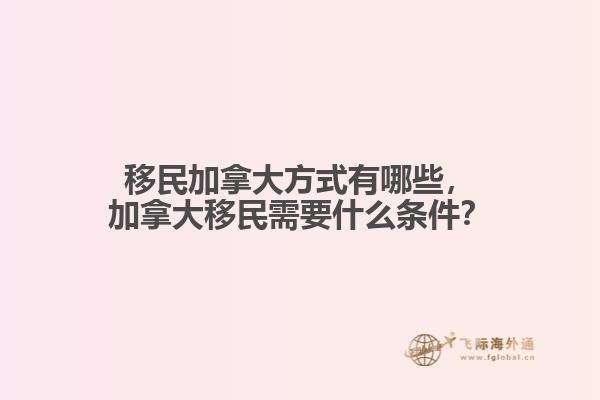 移民加拿大方式有哪些，加拿大移民需要什么條件？
