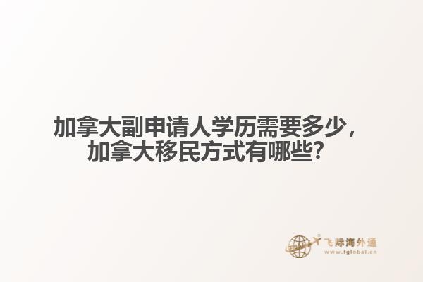 加拿大副申請人學歷需要多少，加拿大移民方式有哪些？