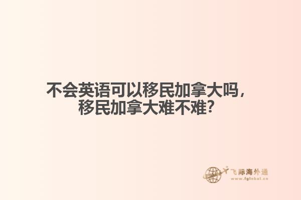 不會英語可以移民加拿大嗎，移民加拿大難不難？