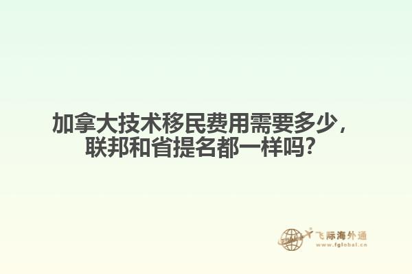 加拿大技術移民費用需要多少，聯(lián)邦和省提名都一樣嗎？
