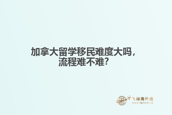 加拿大留學移民難度大嗎，流程難不難？