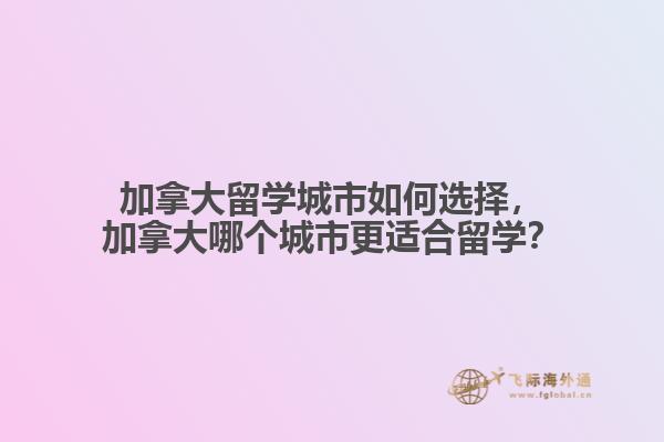 加拿大留學(xué)城市如何選擇，加拿大哪個(gè)城市更適合留學(xué)？